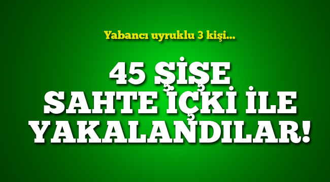 45 şişe sahte içkiyle yakalandılar 