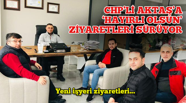 CHP'li Aktaş'a 'Hayırlı olsun' ziyaretleri sürüyor!