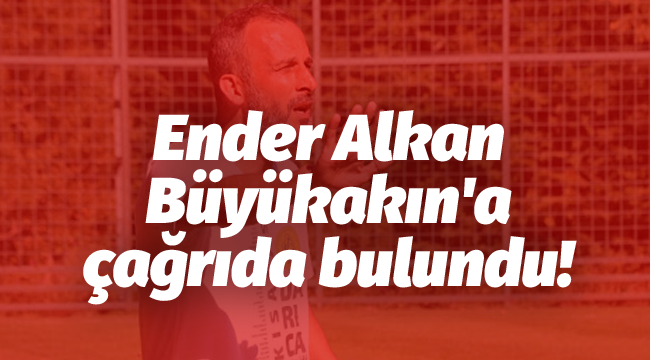 Ender Alkan, Büyükakın'a çağrıda bulundu!