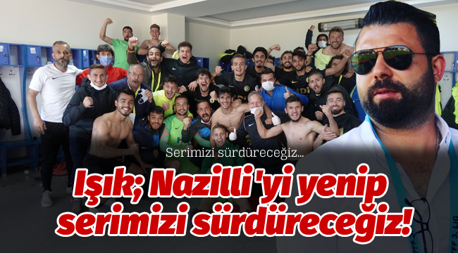 Işık; Nazilli'yi yenip, serimizi sürdüreceğiz!