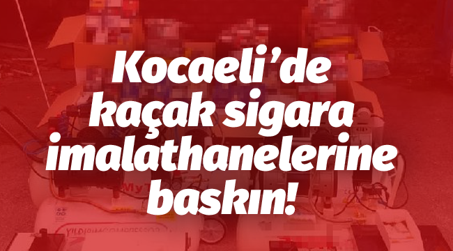 Kocaeli'de kaçak sigara imalathanelerine baskın!