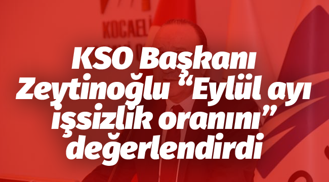 KSO Başkanı Zeytinoğlu "eylül ayı işsizlik oranını" değerlendirdi