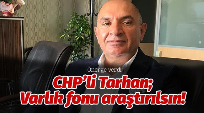 Tarhan; Varlık fonu araştırılsın!