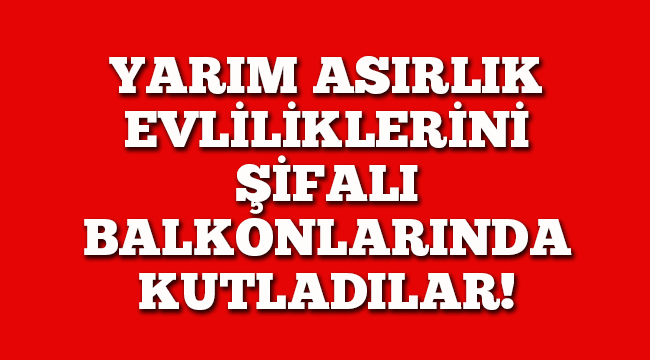 Yarım asırlık evliliklerini şifalı balkonlarında kutladılar!