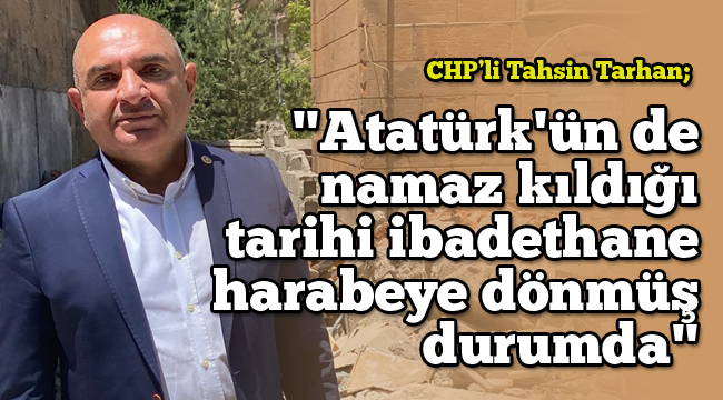 CHP'li Tarhan: "Atatürk'ün de namaz kıldığı tarihi ibadethane harabeye dönmüş durumda"