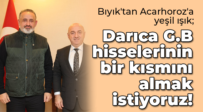 Bıyık'tan Acarhoroz'a yeşil ışık; ''Darıca G.B hisselerinin bir kısmını almak istiyoruz!''