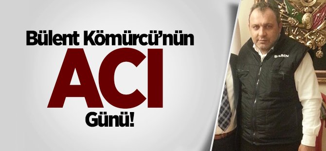 Bülent Kömürcü'nün acı günü